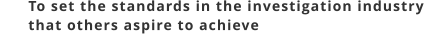 To set the standards in the investigation industry        that others aspire to achieve