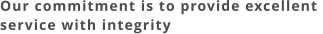 Our commitment is to provide excellent  service with integrity