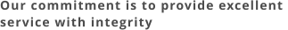 Our commitment is to provide excellent  service with integrity